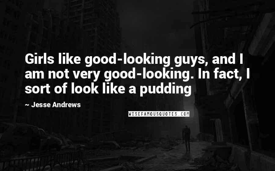 Jesse Andrews Quotes: Girls like good-looking guys, and I am not very good-looking. In fact, I sort of look like a pudding