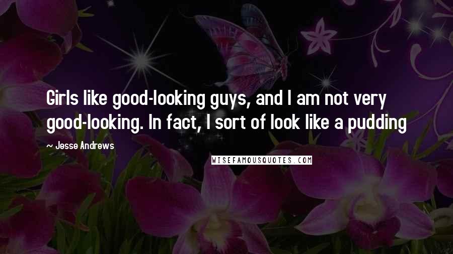 Jesse Andrews Quotes: Girls like good-looking guys, and I am not very good-looking. In fact, I sort of look like a pudding