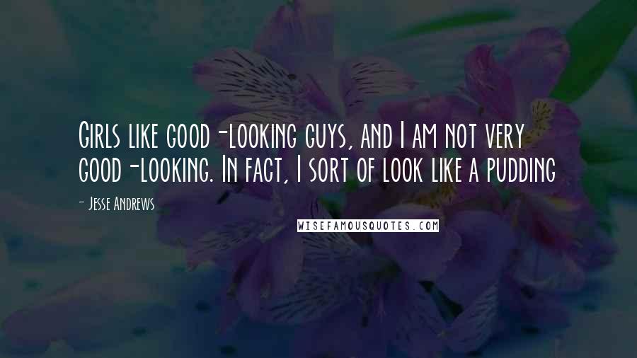 Jesse Andrews Quotes: Girls like good-looking guys, and I am not very good-looking. In fact, I sort of look like a pudding