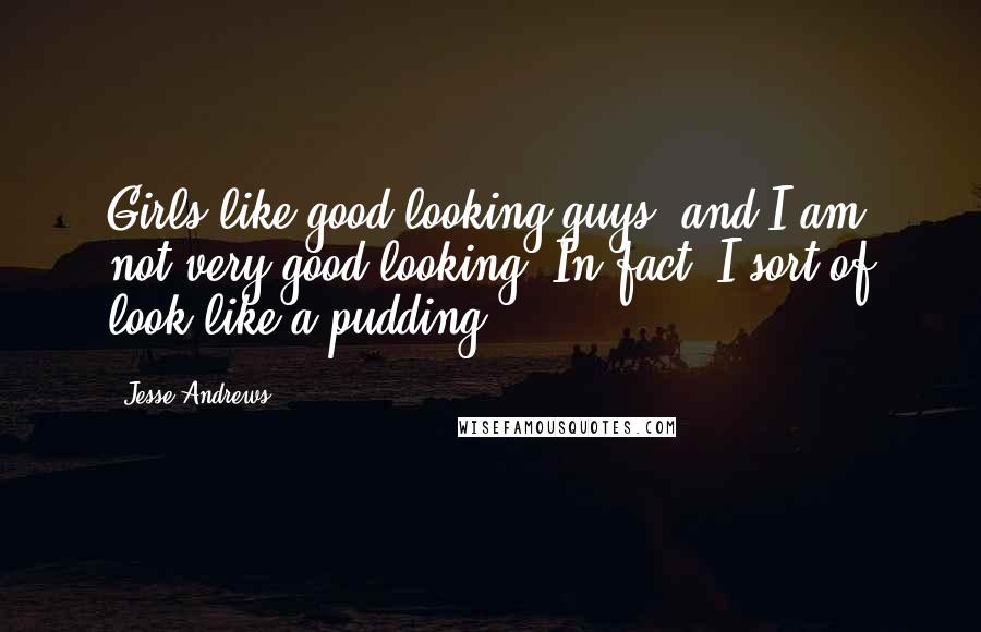 Jesse Andrews Quotes: Girls like good-looking guys, and I am not very good-looking. In fact, I sort of look like a pudding