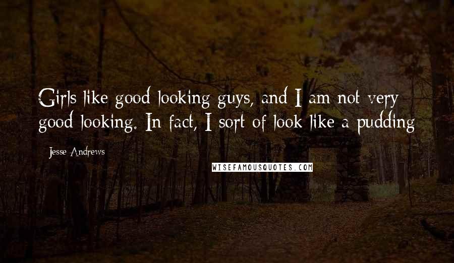 Jesse Andrews Quotes: Girls like good-looking guys, and I am not very good-looking. In fact, I sort of look like a pudding