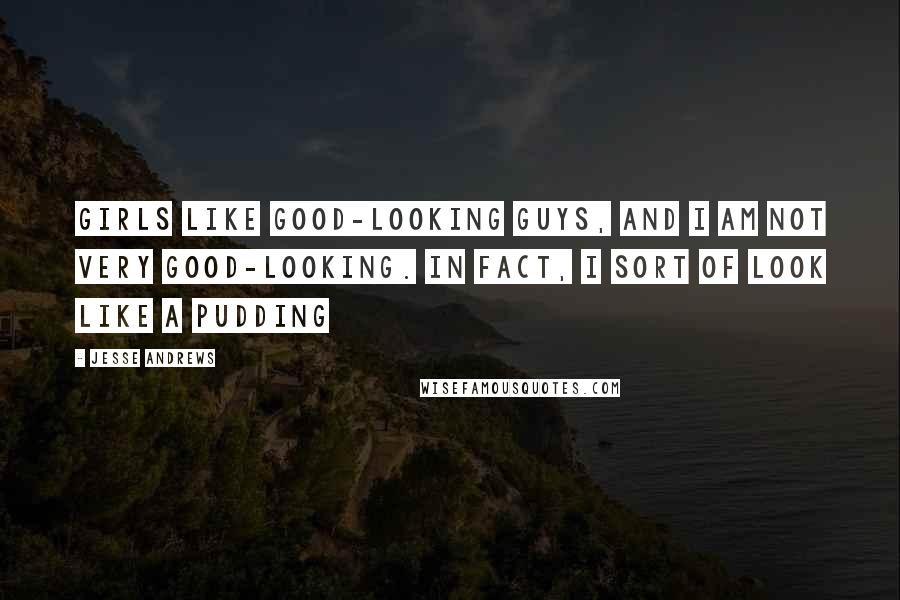 Jesse Andrews Quotes: Girls like good-looking guys, and I am not very good-looking. In fact, I sort of look like a pudding