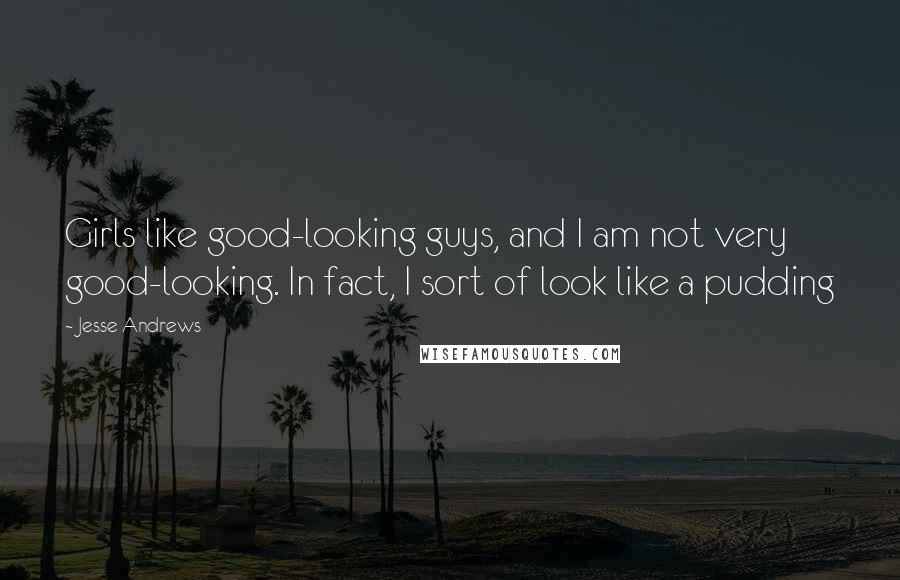 Jesse Andrews Quotes: Girls like good-looking guys, and I am not very good-looking. In fact, I sort of look like a pudding