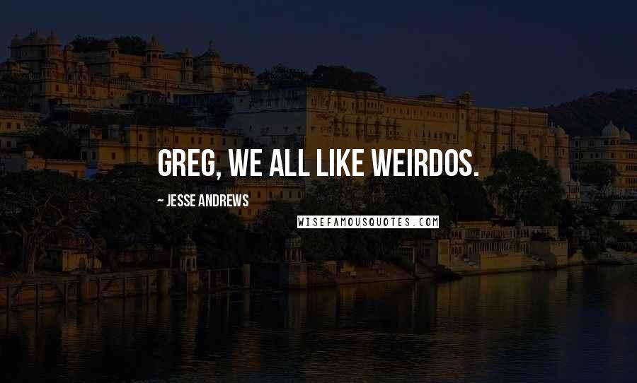 Jesse Andrews Quotes: Greg, we all like weirdos.