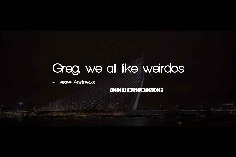 Jesse Andrews Quotes: Greg, we all like weirdos.