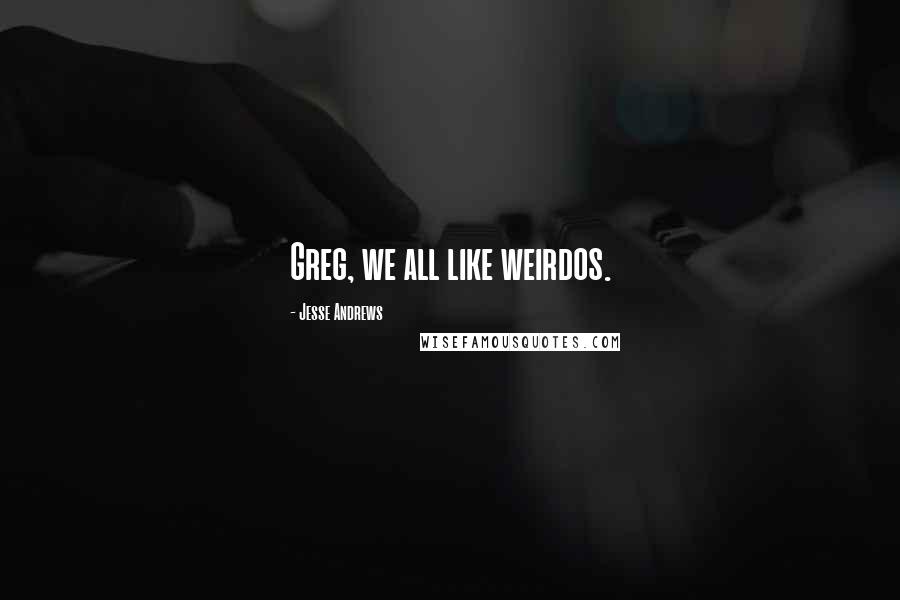 Jesse Andrews Quotes: Greg, we all like weirdos.