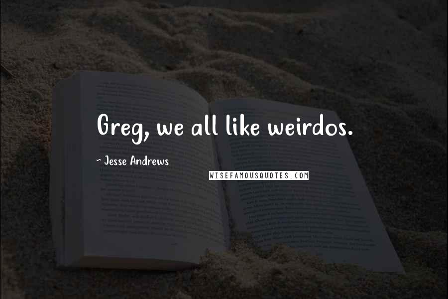 Jesse Andrews Quotes: Greg, we all like weirdos.