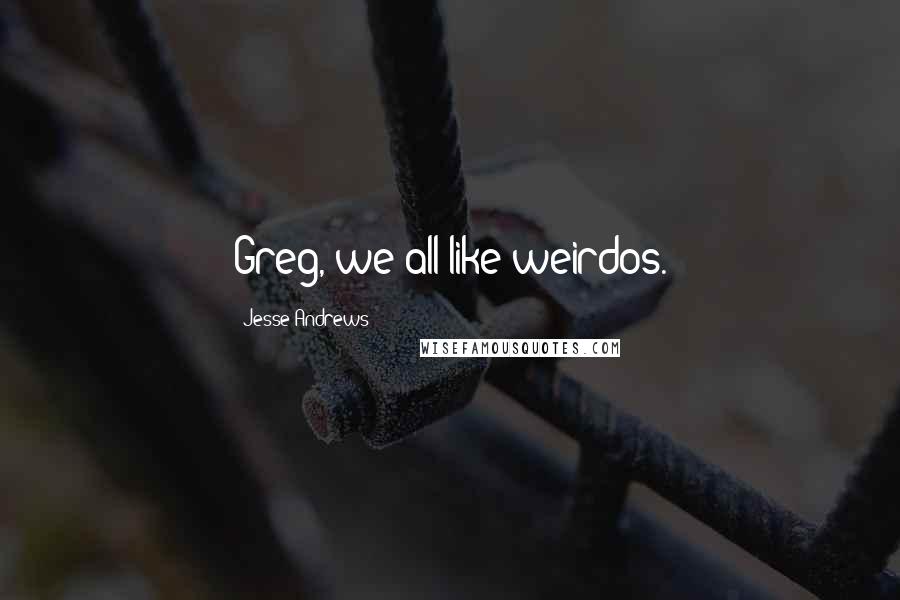 Jesse Andrews Quotes: Greg, we all like weirdos.