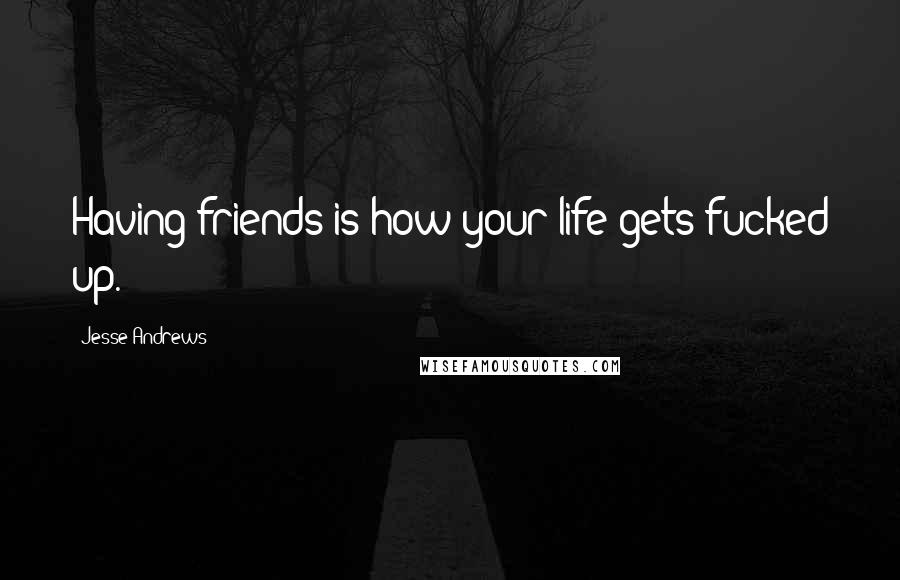 Jesse Andrews Quotes: Having friends is how your life gets fucked up.