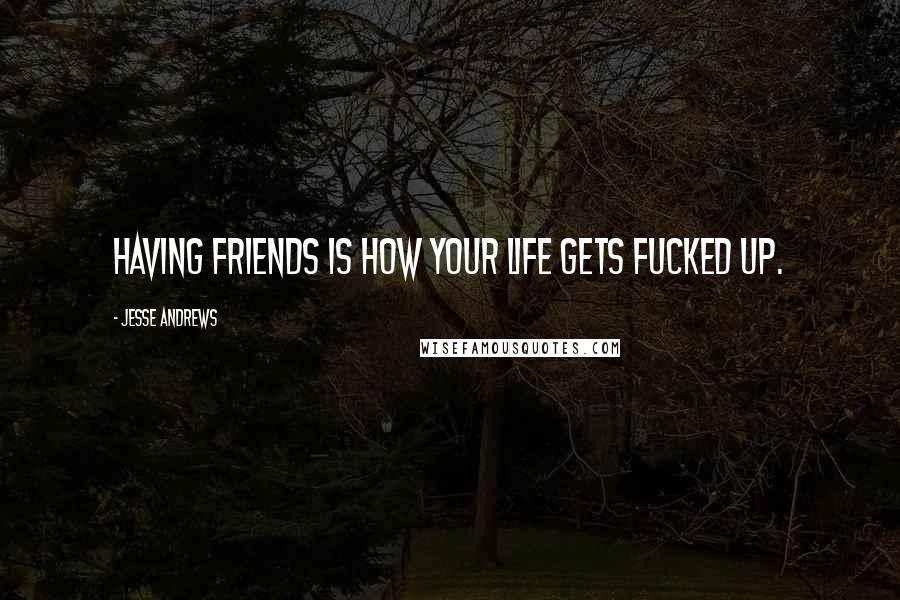 Jesse Andrews Quotes: Having friends is how your life gets fucked up.
