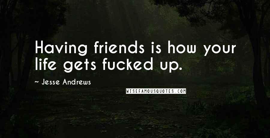 Jesse Andrews Quotes: Having friends is how your life gets fucked up.