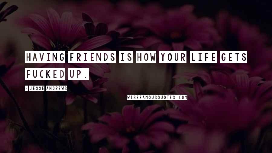 Jesse Andrews Quotes: Having friends is how your life gets fucked up.