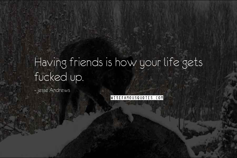 Jesse Andrews Quotes: Having friends is how your life gets fucked up.
