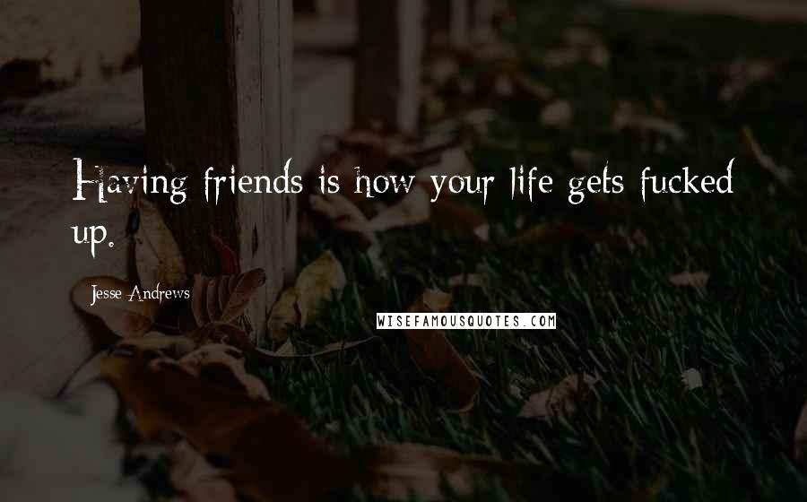 Jesse Andrews Quotes: Having friends is how your life gets fucked up.