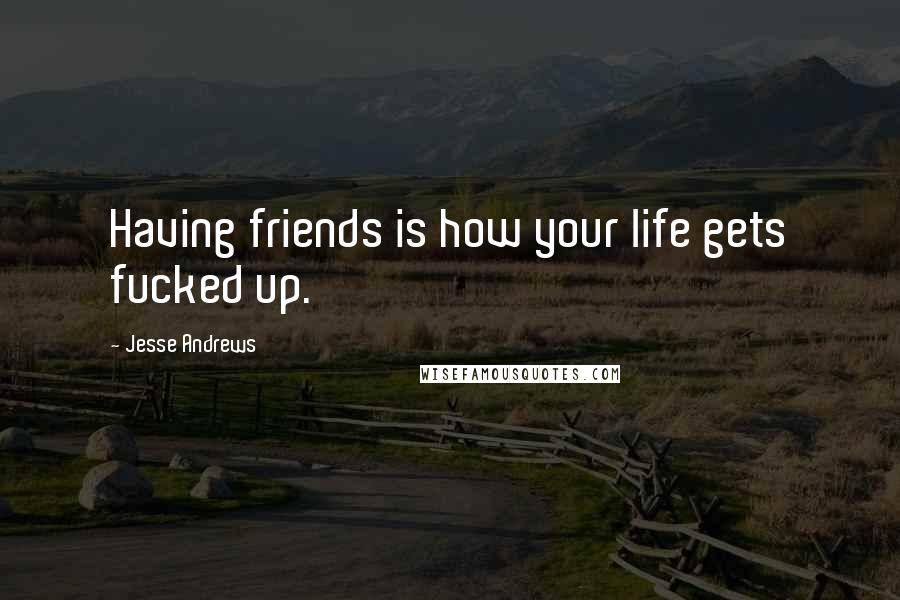 Jesse Andrews Quotes: Having friends is how your life gets fucked up.