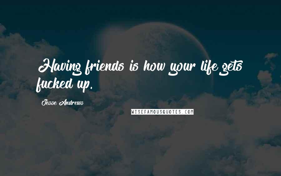 Jesse Andrews Quotes: Having friends is how your life gets fucked up.