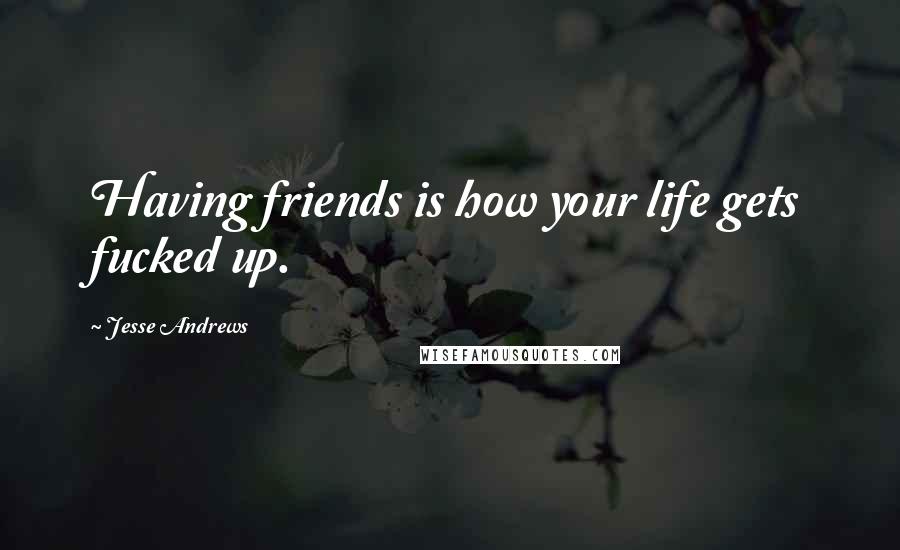 Jesse Andrews Quotes: Having friends is how your life gets fucked up.