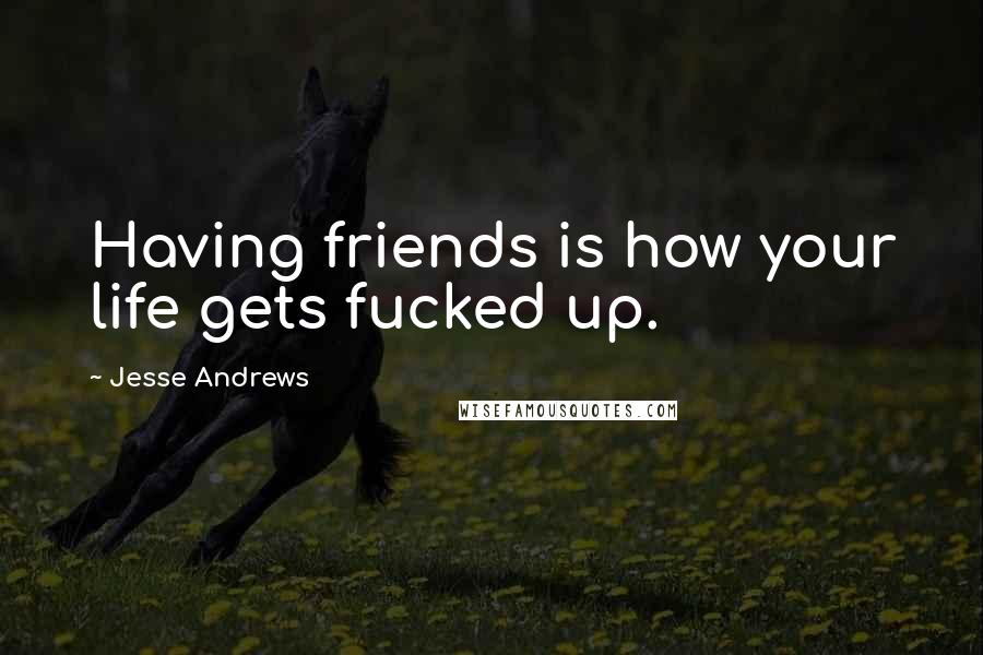 Jesse Andrews Quotes: Having friends is how your life gets fucked up.