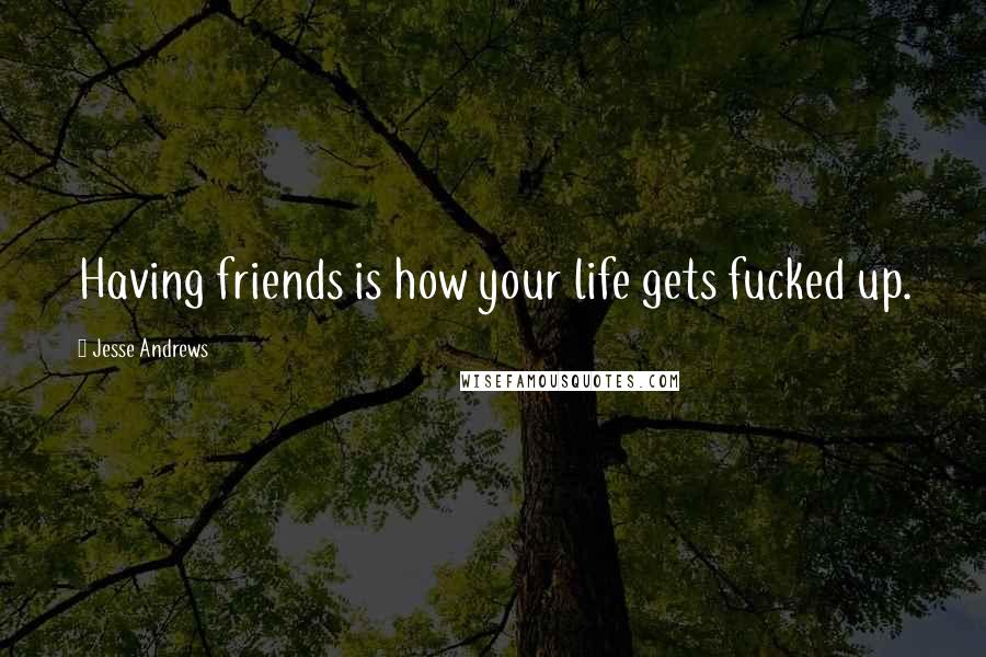 Jesse Andrews Quotes: Having friends is how your life gets fucked up.