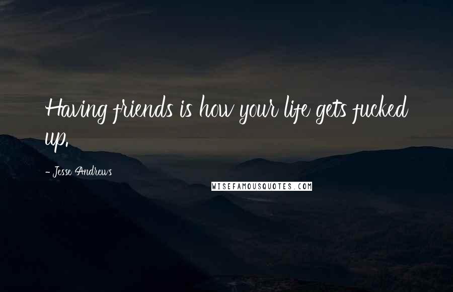Jesse Andrews Quotes: Having friends is how your life gets fucked up.