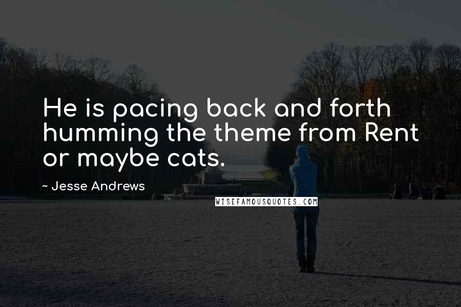 Jesse Andrews Quotes: He is pacing back and forth humming the theme from Rent or maybe cats.