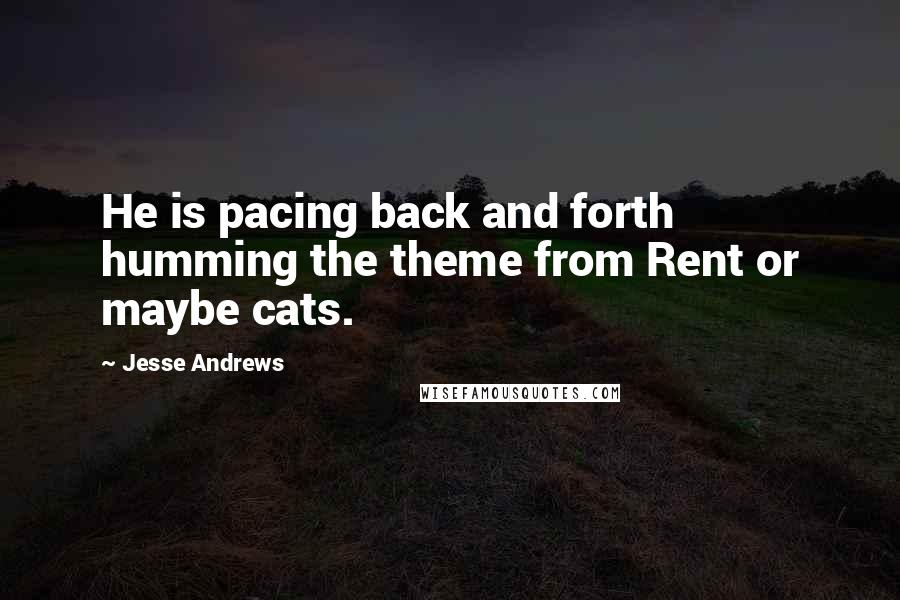 Jesse Andrews Quotes: He is pacing back and forth humming the theme from Rent or maybe cats.