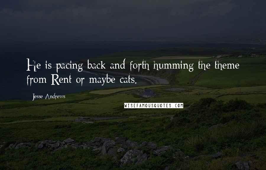 Jesse Andrews Quotes: He is pacing back and forth humming the theme from Rent or maybe cats.