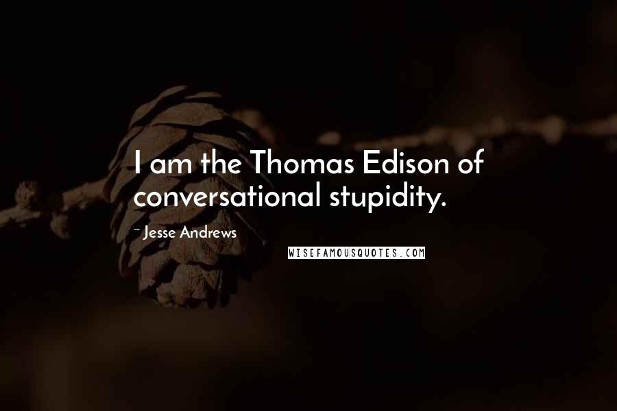Jesse Andrews Quotes: I am the Thomas Edison of conversational stupidity.