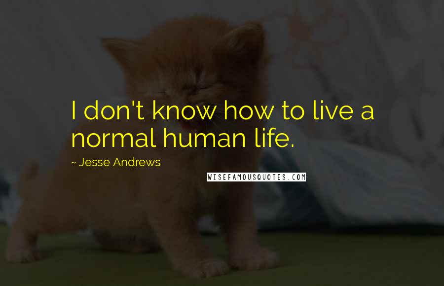 Jesse Andrews Quotes: I don't know how to live a normal human life.