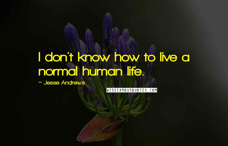 Jesse Andrews Quotes: I don't know how to live a normal human life.