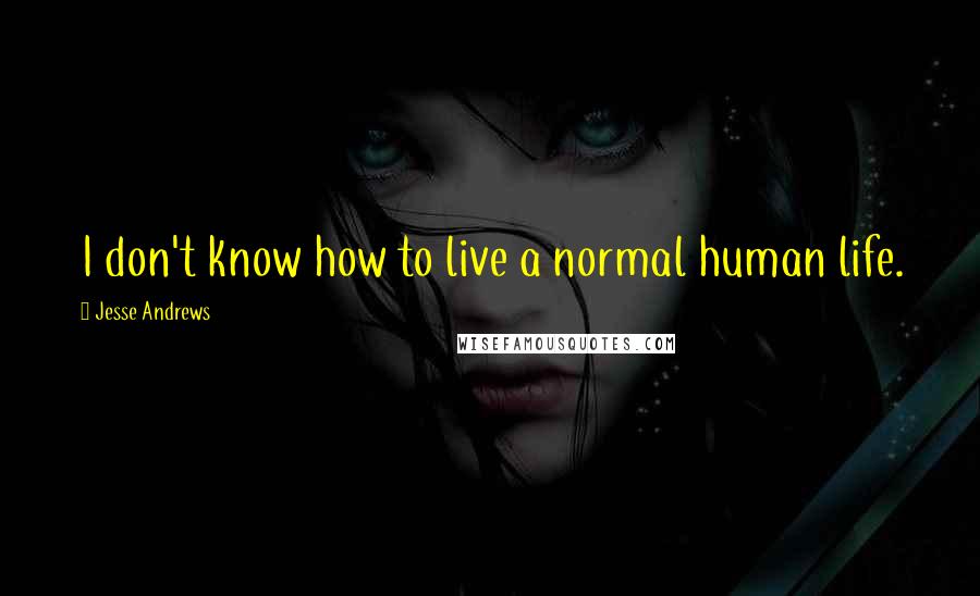 Jesse Andrews Quotes: I don't know how to live a normal human life.