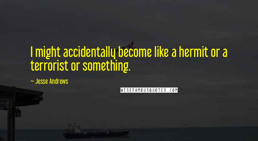 Jesse Andrews Quotes: I might accidentally become like a hermit or a terrorist or something.