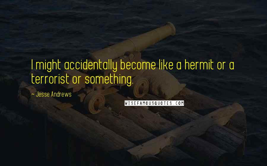 Jesse Andrews Quotes: I might accidentally become like a hermit or a terrorist or something.