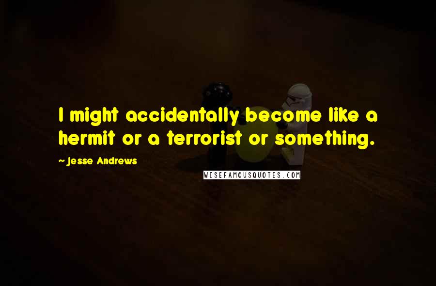 Jesse Andrews Quotes: I might accidentally become like a hermit or a terrorist or something.