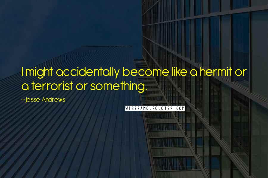 Jesse Andrews Quotes: I might accidentally become like a hermit or a terrorist or something.