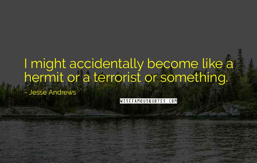 Jesse Andrews Quotes: I might accidentally become like a hermit or a terrorist or something.