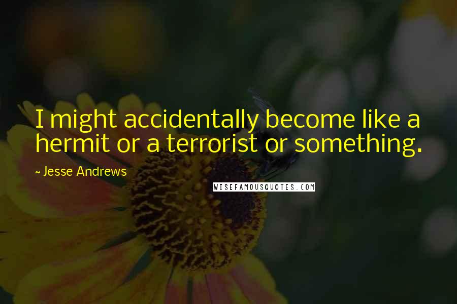 Jesse Andrews Quotes: I might accidentally become like a hermit or a terrorist or something.