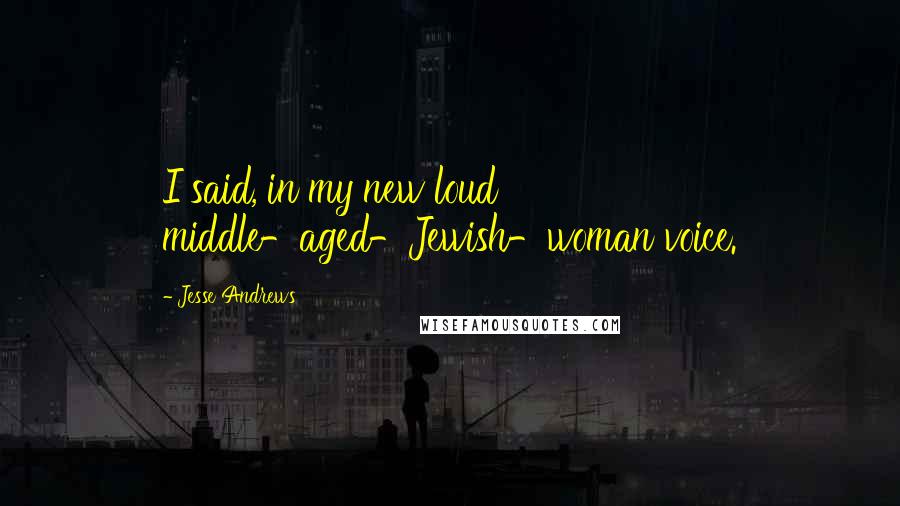 Jesse Andrews Quotes: I said, in my new loud middle-aged-Jewish-woman voice.