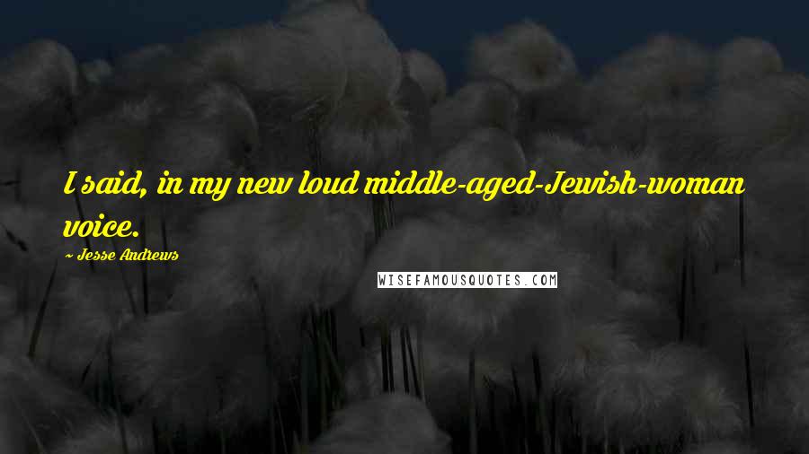 Jesse Andrews Quotes: I said, in my new loud middle-aged-Jewish-woman voice.