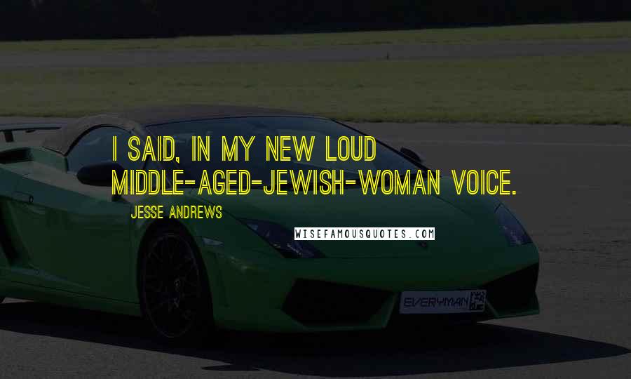 Jesse Andrews Quotes: I said, in my new loud middle-aged-Jewish-woman voice.