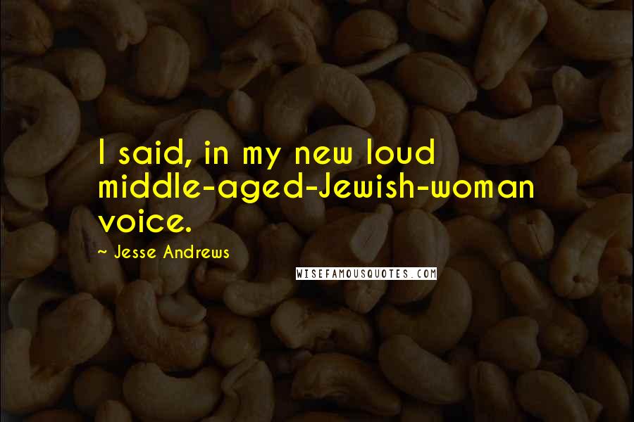 Jesse Andrews Quotes: I said, in my new loud middle-aged-Jewish-woman voice.