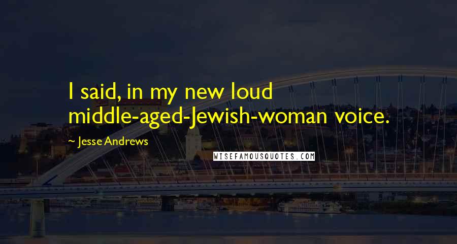 Jesse Andrews Quotes: I said, in my new loud middle-aged-Jewish-woman voice.
