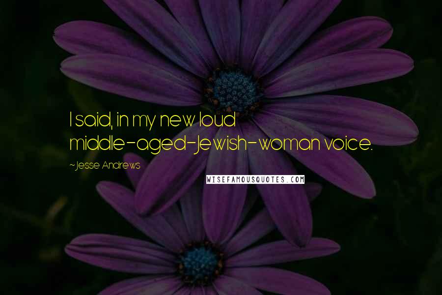 Jesse Andrews Quotes: I said, in my new loud middle-aged-Jewish-woman voice.
