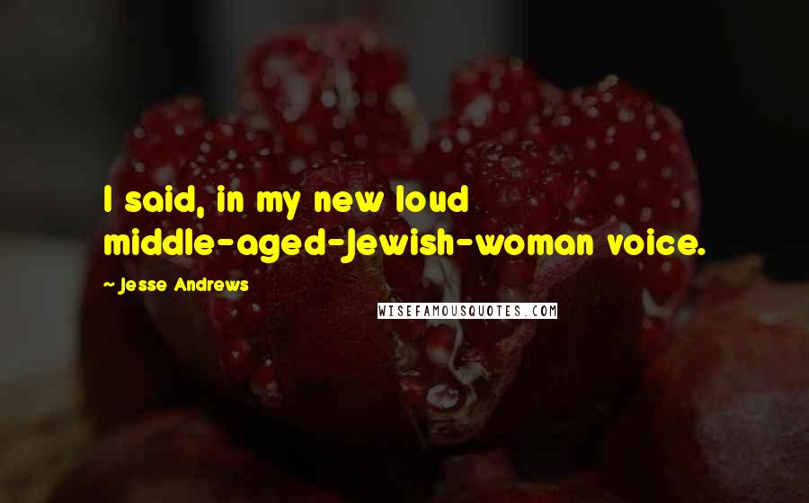 Jesse Andrews Quotes: I said, in my new loud middle-aged-Jewish-woman voice.
