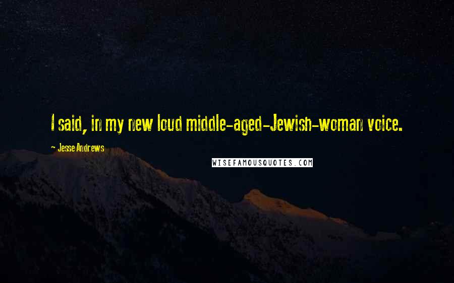 Jesse Andrews Quotes: I said, in my new loud middle-aged-Jewish-woman voice.