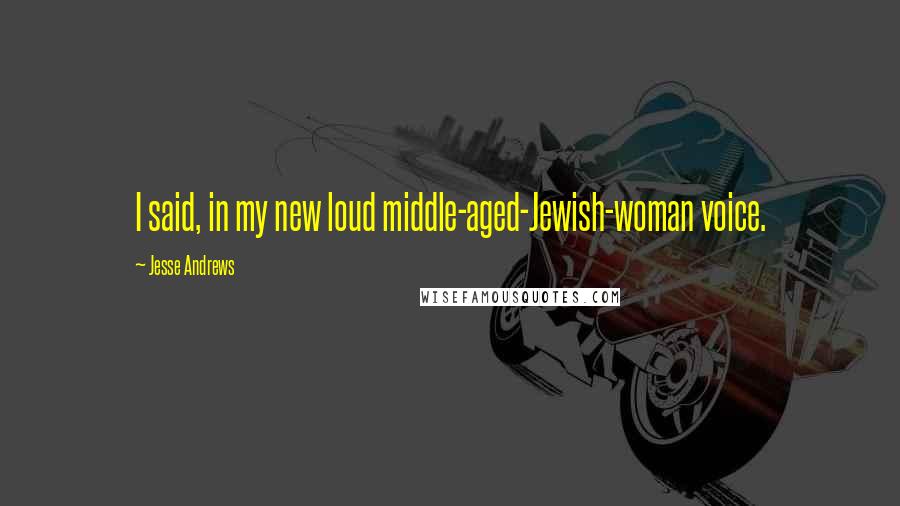 Jesse Andrews Quotes: I said, in my new loud middle-aged-Jewish-woman voice.