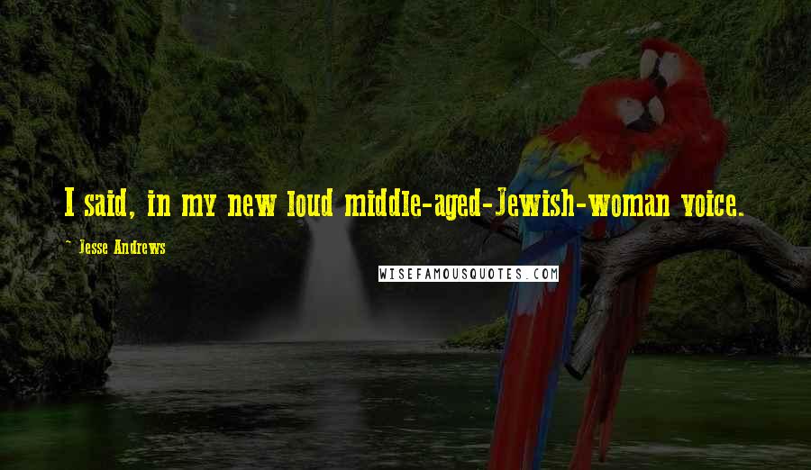 Jesse Andrews Quotes: I said, in my new loud middle-aged-Jewish-woman voice.
