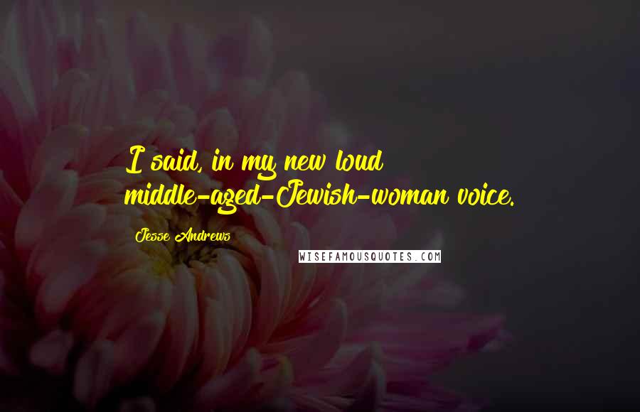 Jesse Andrews Quotes: I said, in my new loud middle-aged-Jewish-woman voice.