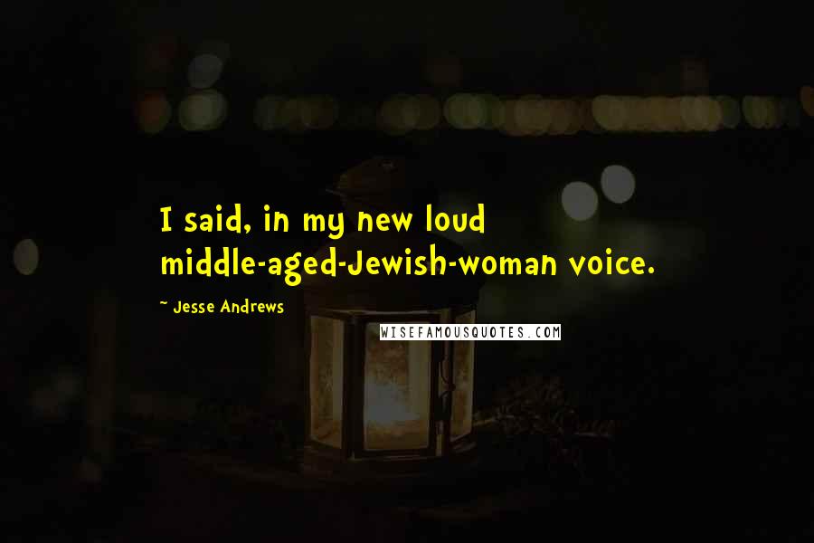 Jesse Andrews Quotes: I said, in my new loud middle-aged-Jewish-woman voice.