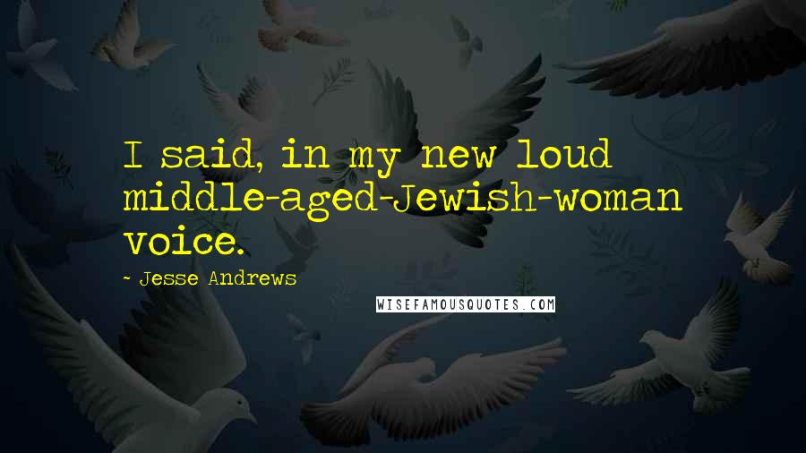 Jesse Andrews Quotes: I said, in my new loud middle-aged-Jewish-woman voice.